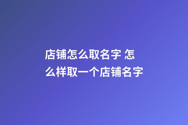 店铺怎么取名字 怎么样取一个店铺名字-第1张-店铺起名-玄机派